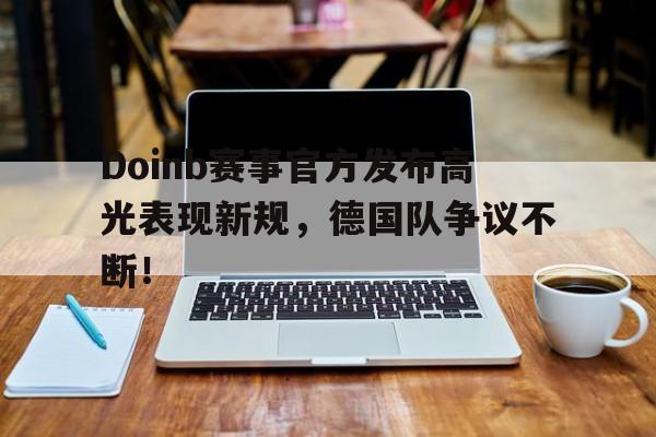  Doinb赛事官方发布高光表现新规，德国队争议不断！